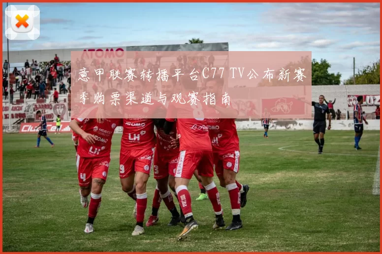 意甲联赛转播平台C77 TV公布新赛季购票渠道与观赛指南
