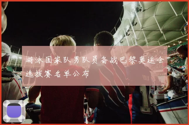 游泳国家队男队员备战巴黎奥运会选拔赛名单公布
