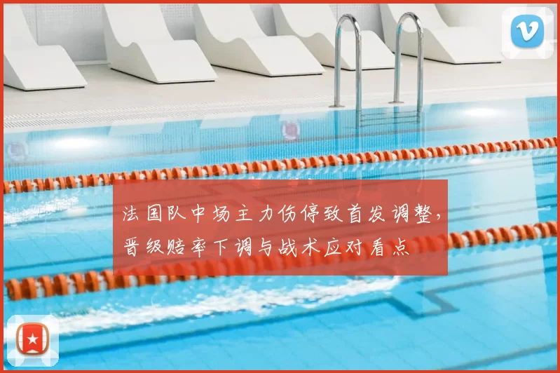法国队中场主力伤停致首发调整，晋级赔率下调与战术应对看点