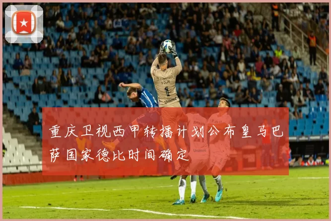 重庆卫视西甲转播计划公布皇马巴萨国家德比时间确定