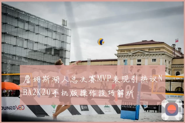 詹姆斯湖人总决赛MVP表现引热议NBA2K20手机版操作技巧解析