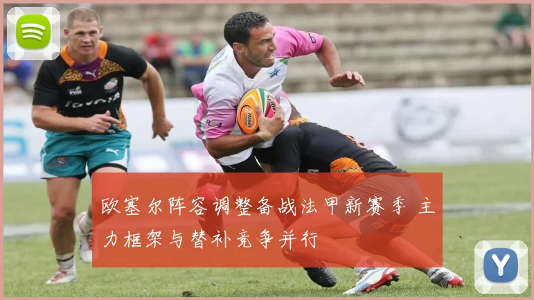 欧塞尔阵容调整备战法甲新赛季 主力框架与替补竞争并行