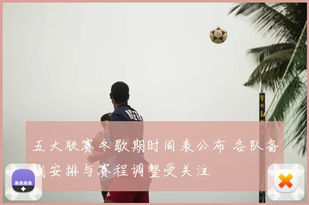 五大联赛冬歇期时间表公布 各队备战安排与赛程调整受关注