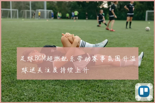 足球BGM超燃配乐带动赛事氛围升温 球迷关注度持续上升