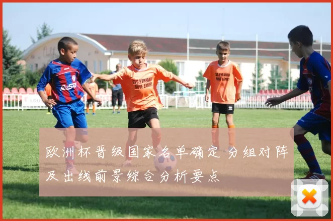 欧洲杯晋级国家名单确定 分组对阵及出线前景综合分析要点