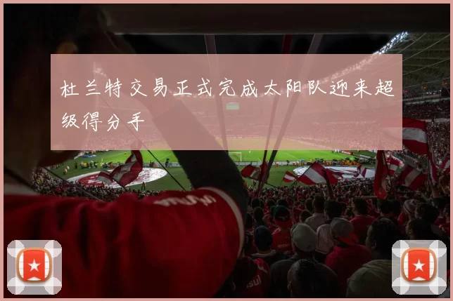 杜兰特交易正式完成太阳队迎来超级得分手