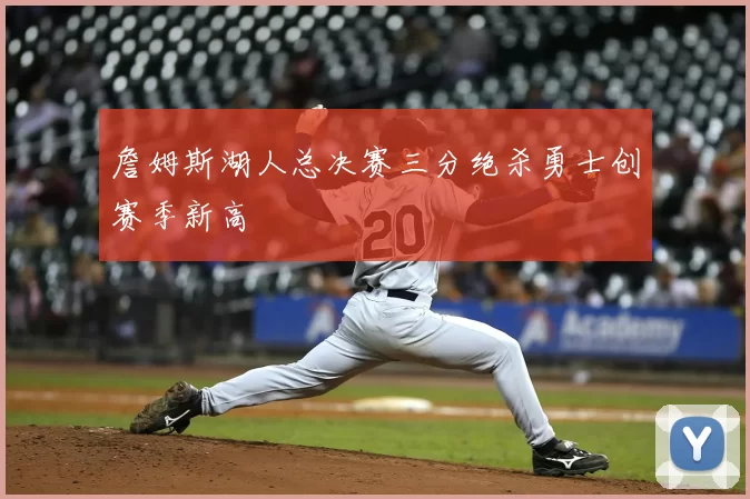 詹姆斯湖人总决赛三分绝杀勇士创赛季新高