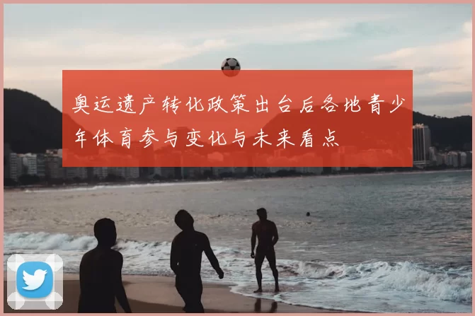 奥运遗产转化政策出台后各地青少年体育参与变化与未来看点