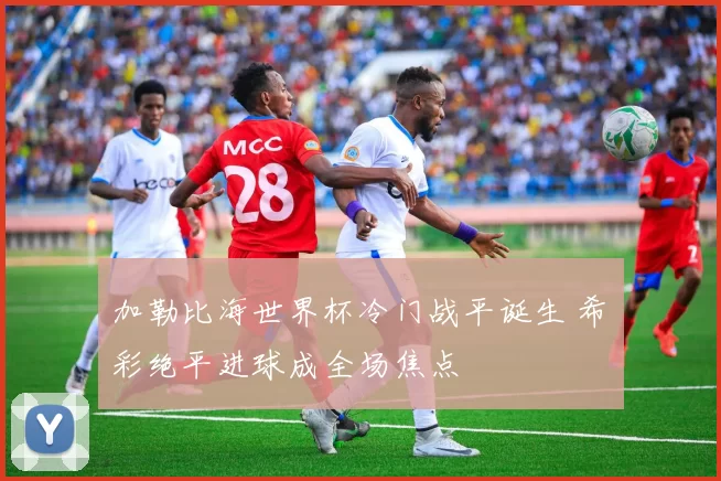 加勒比海世界杯冷门战平诞生 希咲彩绝平进球成全场焦点