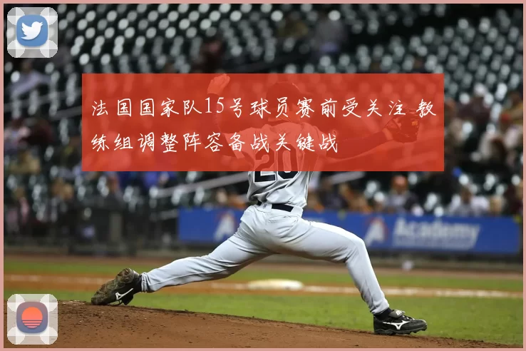 法国国家队15号球员赛前受关注 教练组调整阵容备战关键战