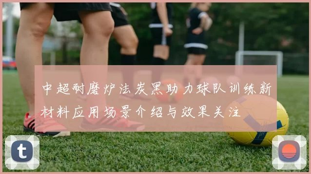中超耐磨炉法炭黑助力球队训练新材料应用场景介绍与效果关注