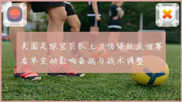 美国足球宝贝队主力伤停致友谊赛名单变动影响备战与战术调整