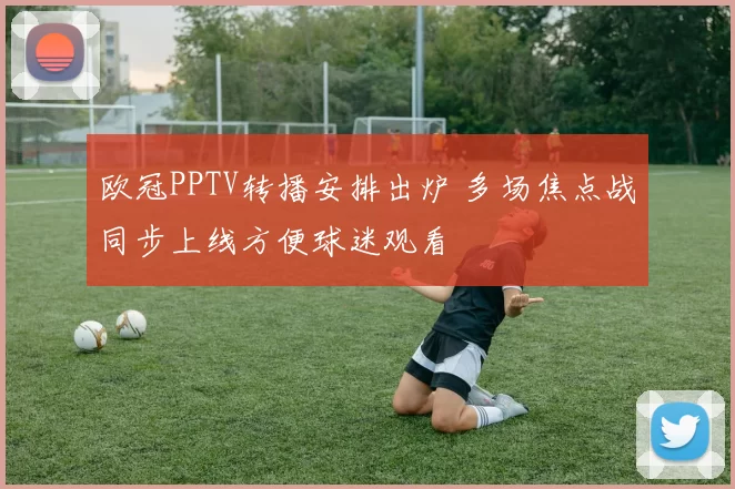 欧冠PPTV转播安排出炉 多场焦点战同步上线方便球迷观看