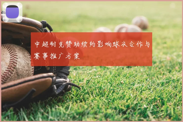 中超耐克赞助续约影响球衣合作与赛事推广方案