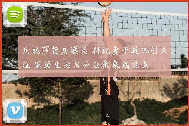 瓦妮莎简历曝光 科比妻子近况引关注 家庭生活与公众形象成焦点