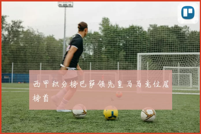 西甲积分榜巴萨领先皇马马竞位居榜首