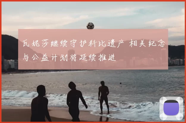 瓦妮莎继续守护科比遗产 相关纪念与公益计划将延续推进