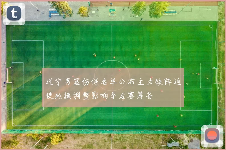 辽宁男篮伤停名单公布主力缺阵迫使轮换调整影响季后赛筹备