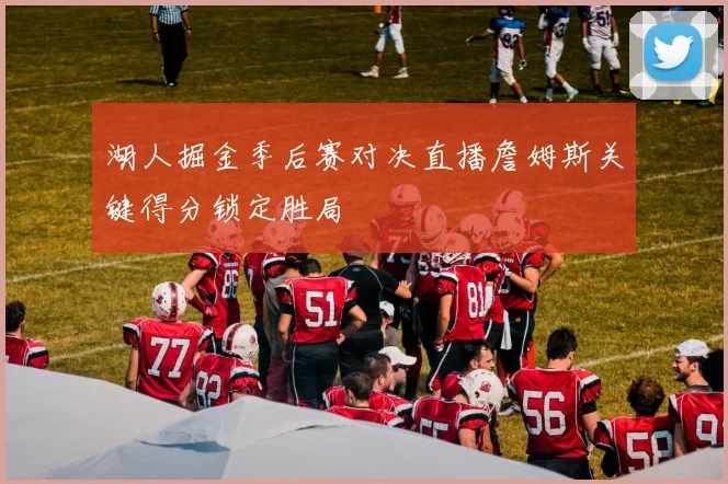 湖人掘金季后赛对决直播詹姆斯关键得分锁定胜局