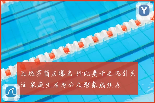 瓦妮莎简历曝光 科比妻子近况引关注 家庭生活与公众形象成焦点