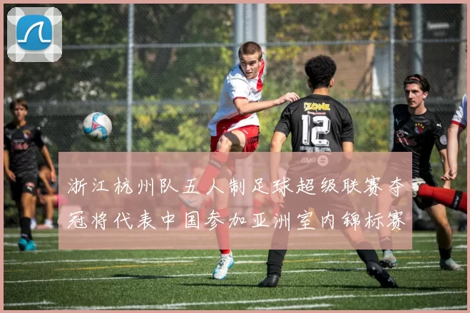 浙江杭州队五人制足球超级联赛夺冠将代表中国参加亚洲室内锦标赛