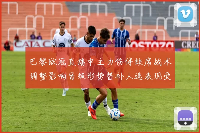 巴黎欧冠直播中主力伤停缺席战术调整影响晋级形势替补人选表现受关注