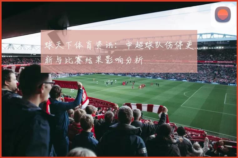 球天下体育资讯：中超球队伤停更新与比赛结果影响分析