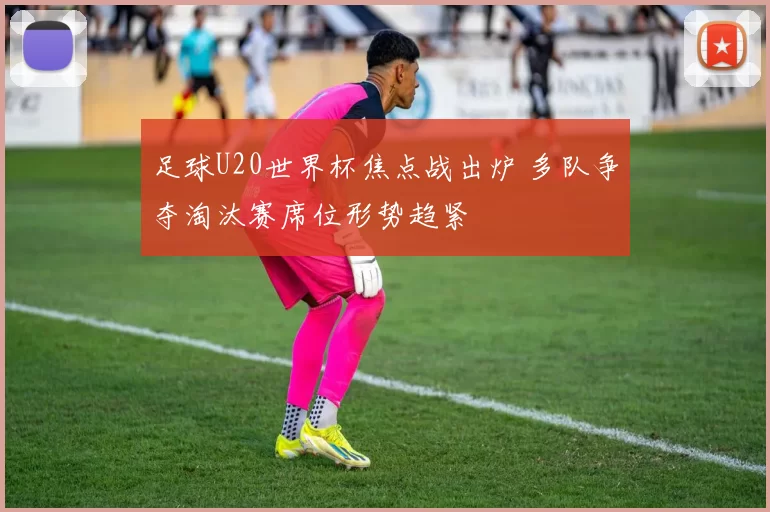 足球U20世界杯焦点战出炉 多队争夺淘汰赛席位形势趋紧