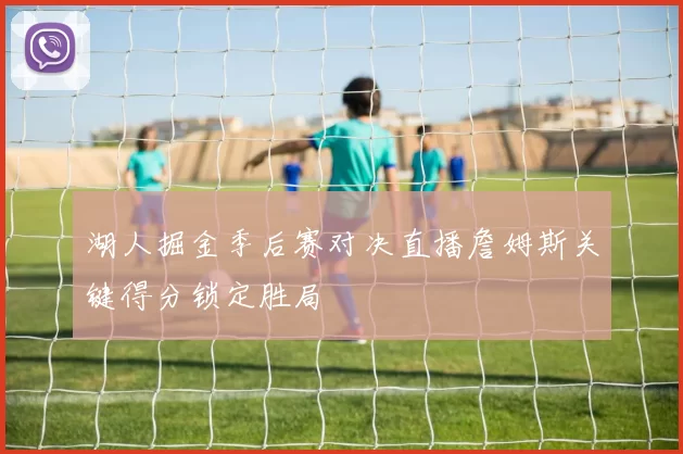 湖人掘金季后赛对决直播詹姆斯关键得分锁定胜局