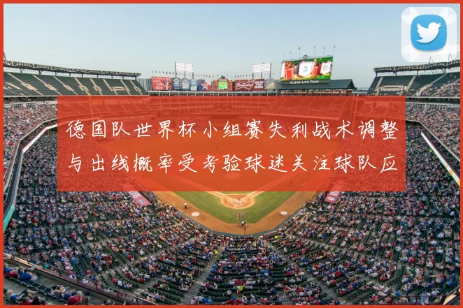 德国队世界杯小组赛失利战术调整与出线概率受考验球迷关注球队应对