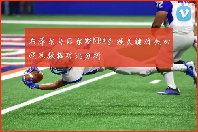 布泽尔与匹尔斯NBA生涯关键对决回顾及数据对比分析