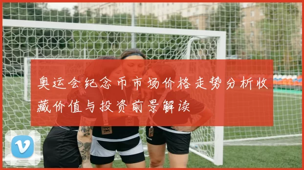 奥运会纪念币市场价格走势分析收藏价值与投资前景解读