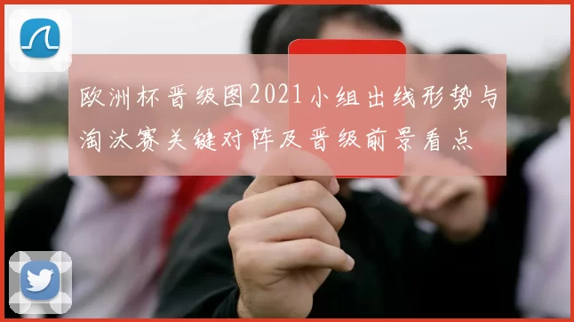 欧洲杯晋级图2021小组出线形势与淘汰赛关键对阵及晋级前景看点