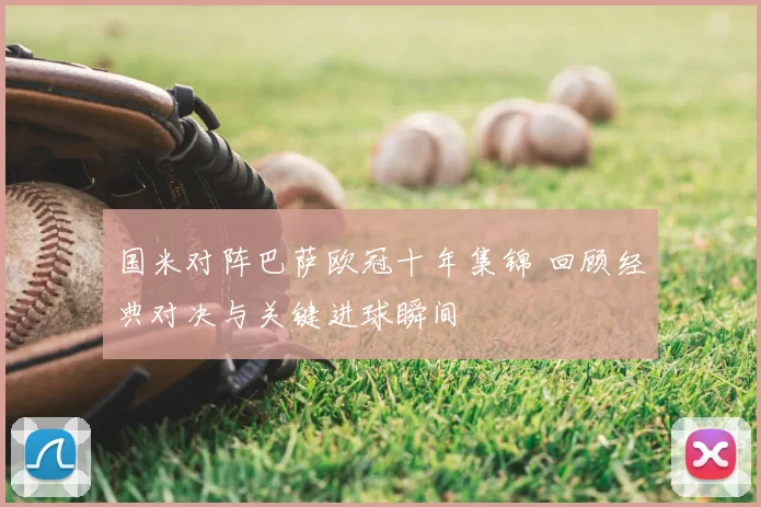 国米对阵巴萨欧冠十年集锦 回顾经典对决与关键进球瞬间