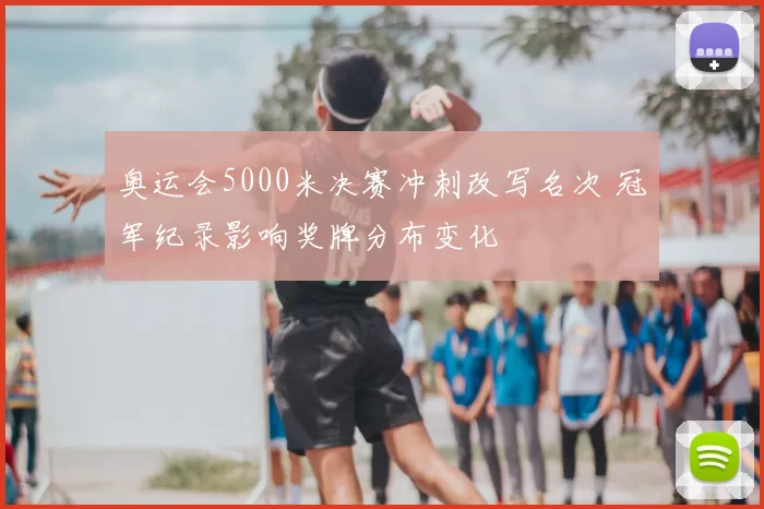 奥运会5000米决赛冲刺改写名次 冠军纪录影响奖牌分布变化