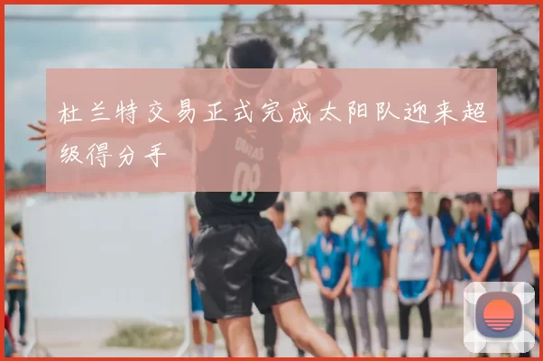 杜兰特交易正式完成太阳队迎来超级得分手