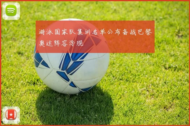 游泳国家队集训名单公布备战巴黎奥运阵容浮现