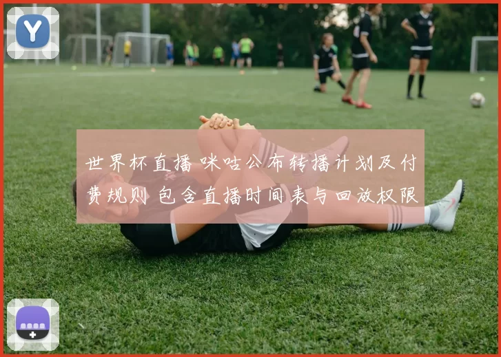 世界杯直播 咪咕公布转播计划及付费规则 包含直播时间表与回放权限解读