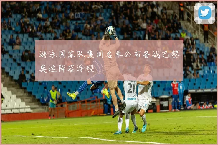 游泳国家队集训名单公布备战巴黎奥运阵容浮现