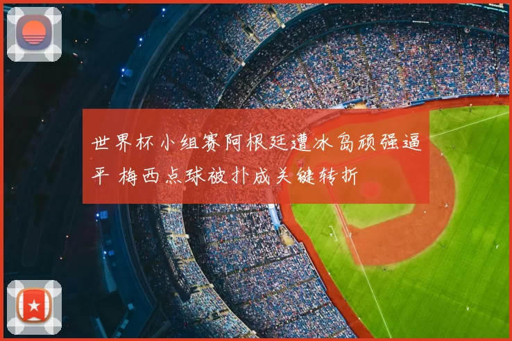 世界杯小组赛阿根廷遭冰岛顽强逼平 梅西点球被扑成关键转折