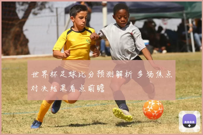 世界杯足球比分预测解析 多场焦点对决结果看点前瞻
