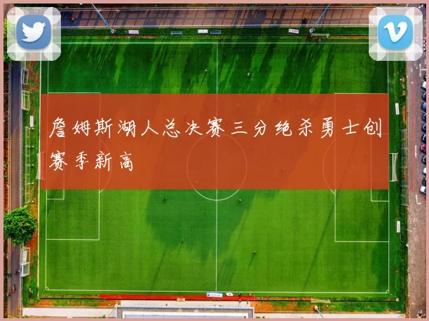 詹姆斯湖人总决赛三分绝杀勇士创赛季新高