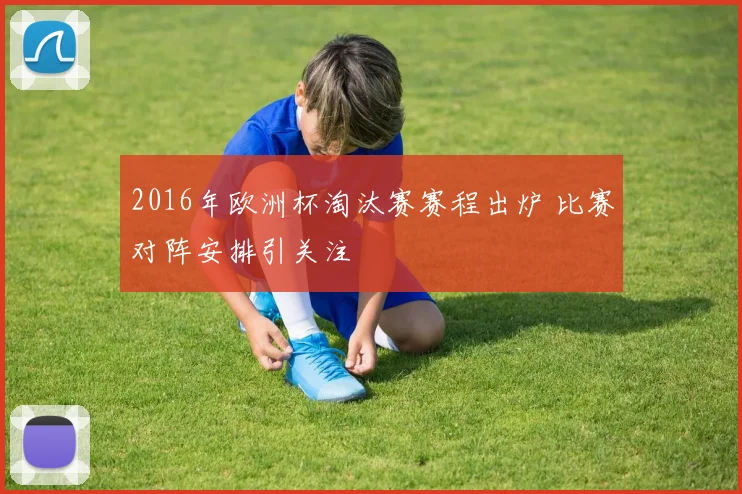 2016年欧洲杯淘汰赛赛程出炉 比赛对阵安排引关注