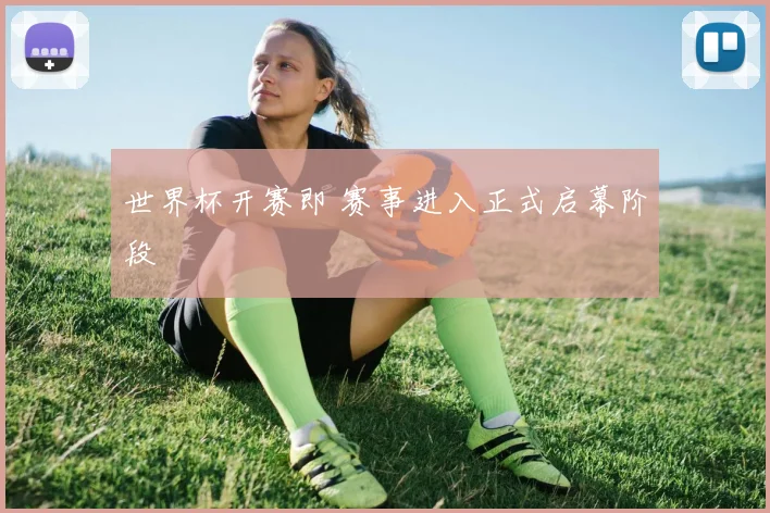 世界杯开赛即 赛事进入正式启幕阶段