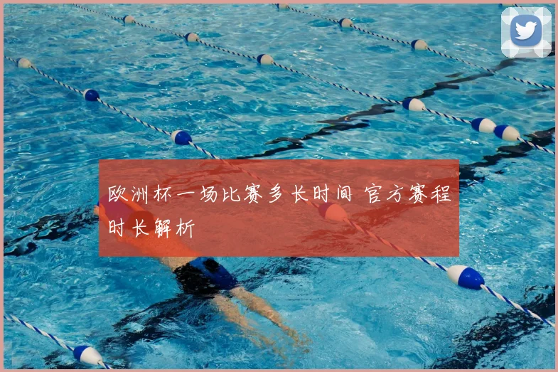 欧洲杯一场比赛多长时间 官方赛程时长解析