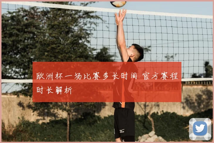 欧洲杯一场比赛多长时间 官方赛程时长解析
