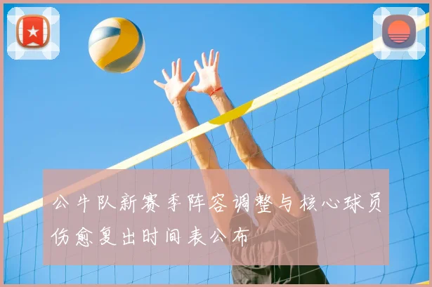 公牛队新赛季阵容调整与核心球员伤愈复出时间表公布