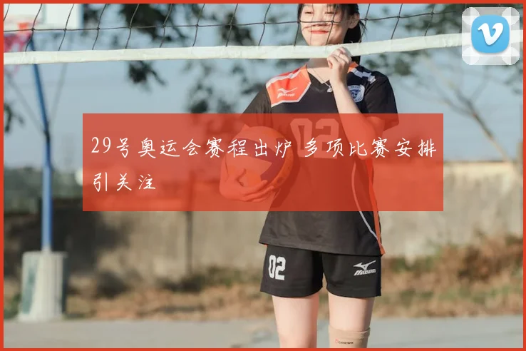 29号奥运会赛程出炉 多项比赛安排引关注