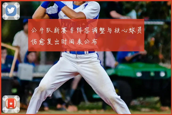 公牛队新赛季阵容调整与核心球员伤愈复出时间表公布