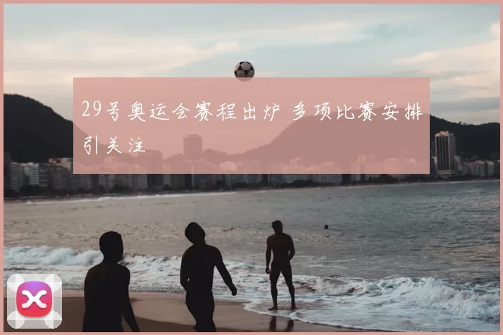29号奥运会赛程出炉 多项比赛安排引关注